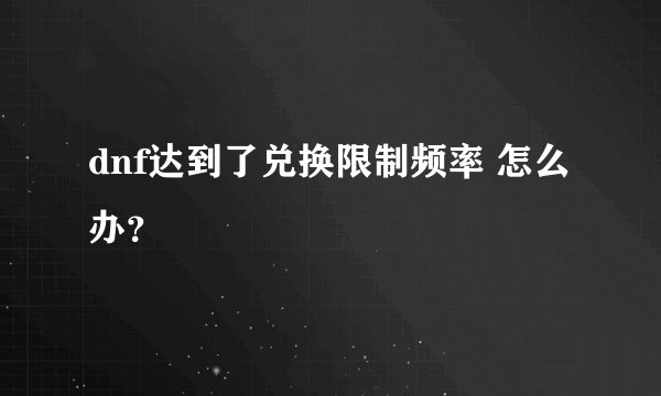 dnf达到了兑换限制频率 怎么办？