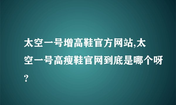 太空一号增高鞋官方网站,太空一号高瘦鞋官网到底是哪个呀？