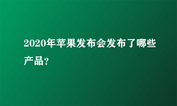 2020年苹果发布会发布了哪些产品？