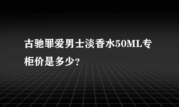 古驰罪爱男士淡香水50ML专柜价是多少？