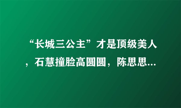 “长城三公主”才是顶级美人，石慧撞脸高圆圆，陈思思惊艳了时光