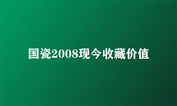 国瓷2008现今收藏价值