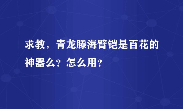 求教,青龙滕海臂铠是百花的神器么?怎么用?