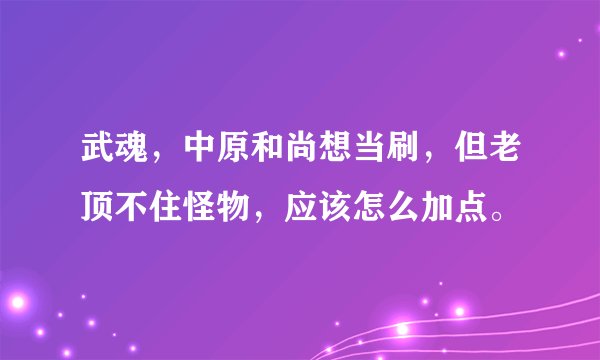 武魂，中原和尚想当刷，但老顶不住怪物，应该怎么加点。
