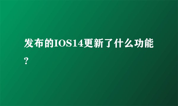 发布的IOS14更新了什么功能?