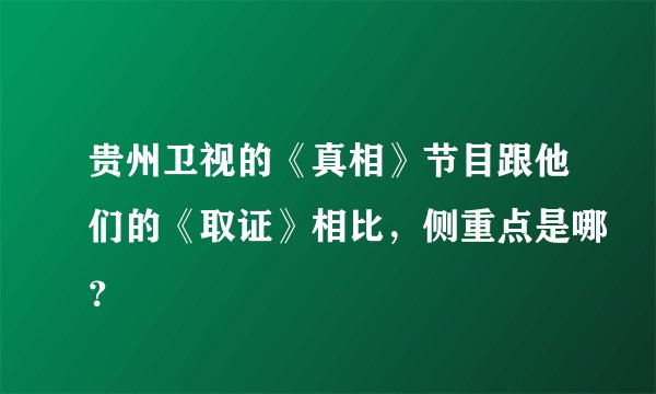 贵州卫视的《真相》节目跟他们的《取证》相比，侧重点是哪？