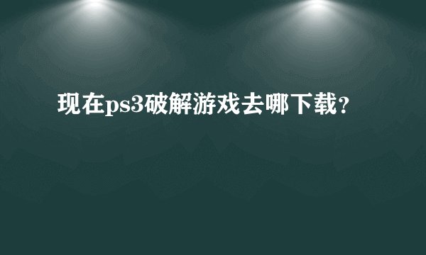 现在ps3破解游戏去哪下载？