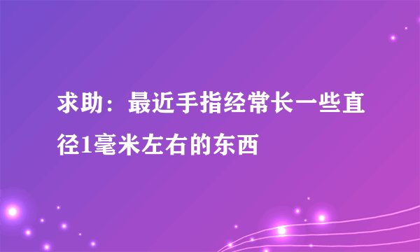 求助：最近手指经常长一些直径1毫米左右的东西