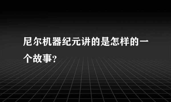 尼尔机器纪元讲的是怎样的一个故事？