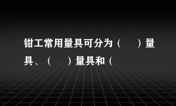 钳工常用量具可分为（    ）量具、（    ）量具和（