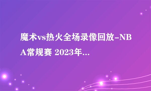 魔术vs热火全场录像回放-NBA常规赛 2023年01月28日
