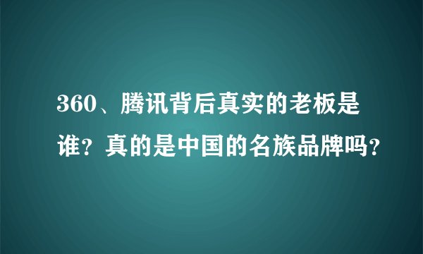 360、腾讯背后真实的老板是谁?真的是中国的名族品牌吗?