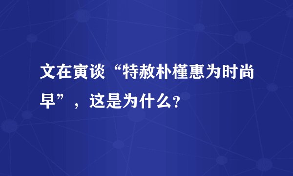 文在寅谈“特赦朴槿惠为时尚早”，这是为什么？