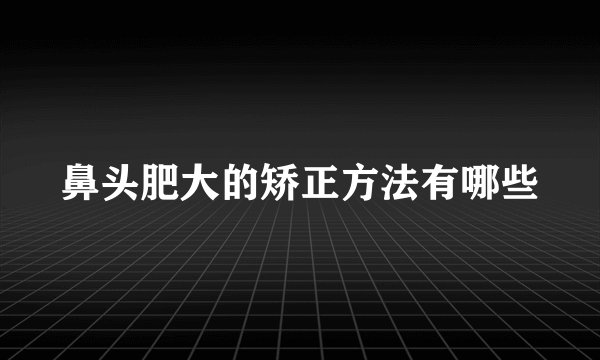 鼻头肥大的矫正方法有哪些