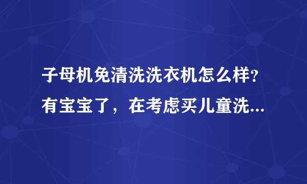 子母机免清洗洗衣机怎么样？有宝宝了，在考虑买儿童洗衣机还是这种。