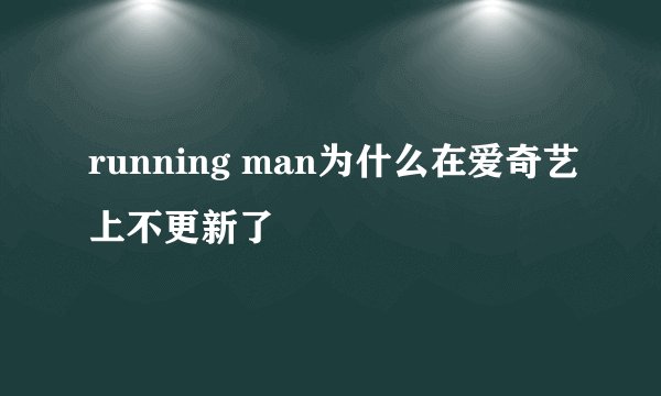 running man为什么在爱奇艺上不更新了
