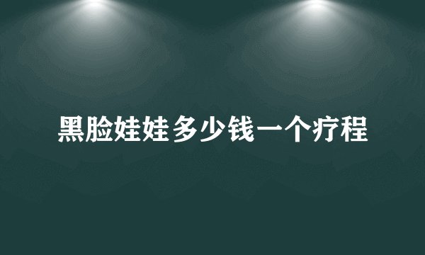 黑脸娃娃多少钱一个疗程
