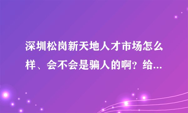 深圳松岗新天地人才市场怎么样、会不会是骗人的啊？给点建议，谢谢！