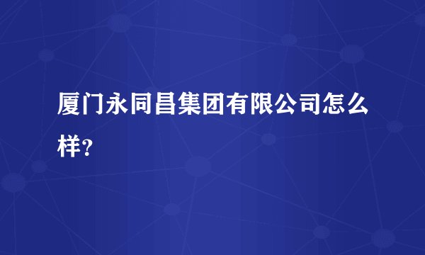 厦门永同昌集团有限公司怎么样？