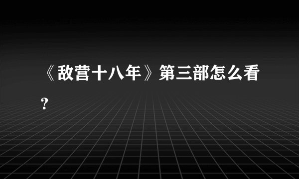 《敌营十八年》第三部怎么看？