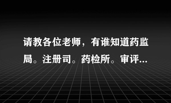 请教各位老师,有谁知道药监局。注册司。药检所。审评中心之间是什么关系,各职责是什么阿,谢谢?