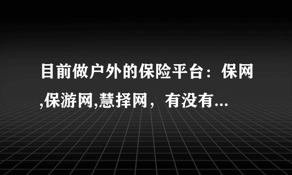 目前做户外的保险平台:保网,保游网,慧择网,有没有懂的人给分析下这三家网站?