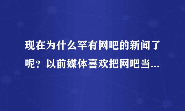 现在为什么罕有网吧的新闻了呢？以前媒体喜欢把网吧当成犯罪场所？