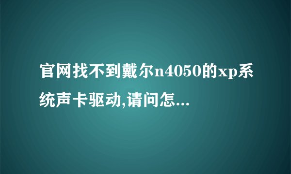 官网找不到戴尔n4050的xp系统声卡驱动,请问怎么处理?