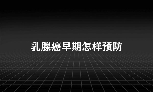 乳腺癌早期怎样预防
