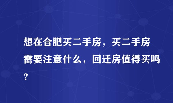 想在合肥买二手房，买二手房需要注意什么，回迁房值得买吗？