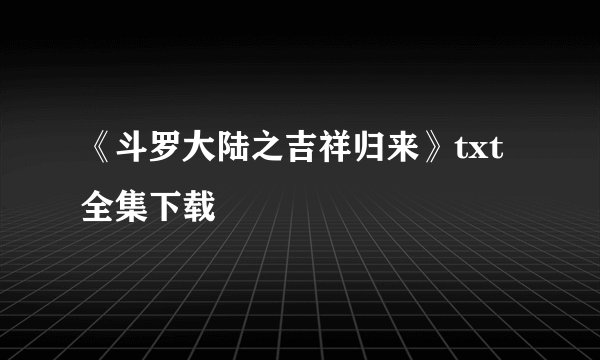 《斗罗大陆之吉祥归来》txt全集下载