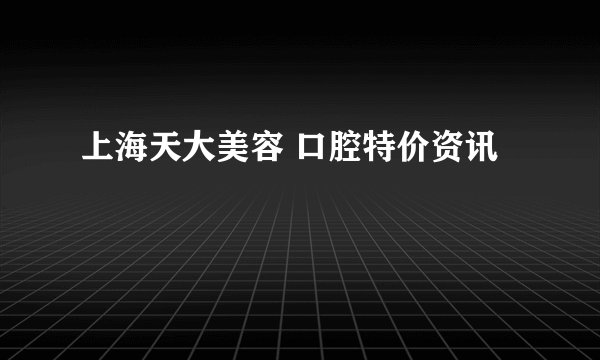上海天大美容 口腔特价资讯
