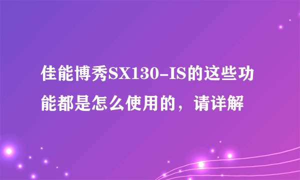 佳能博秀SX130-IS的这些功能都是怎么使用的，请详解