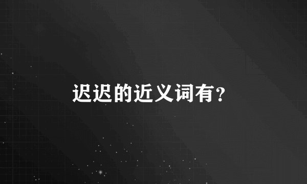 迟迟的近义词有？