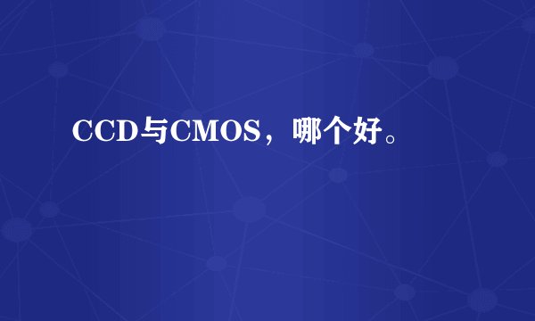 CCD与CMOS，哪个好。