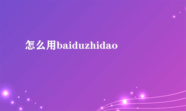 怎么用baiduzhidao