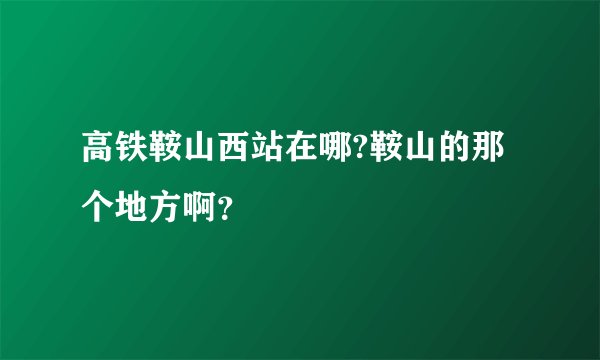高铁鞍山西站在哪?鞍山的那个地方啊？
