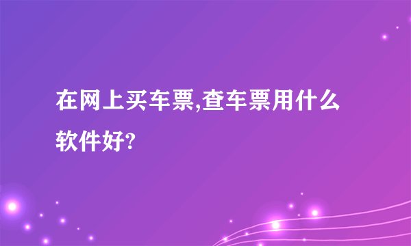 在网上买车票,查车票用什么软件好?