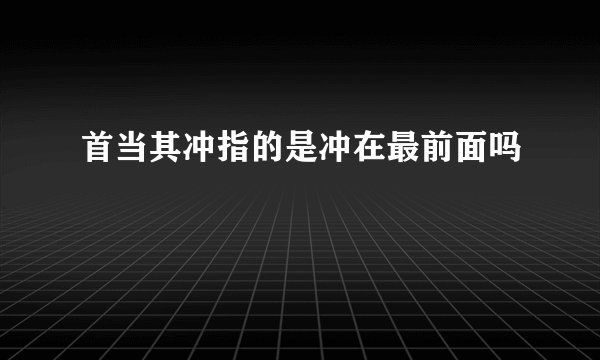 首当其冲指的是冲在最前面吗