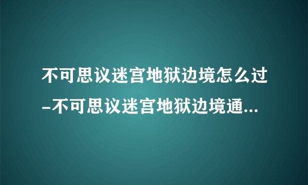 不可思议迷宫地狱边境怎么过-不可思议迷宫地狱边境通关技巧推荐