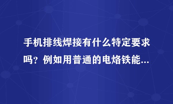 手机排线焊接有什么特定要求吗？例如用普通的电烙铁能够焊接吗？