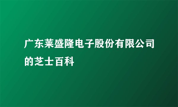广东莱盛隆电子股份有限公司的芝士百科