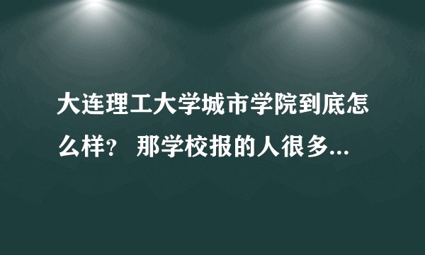 大连理工大学城市学院到底怎么样？ 那学校报的人很多啊 好像很火
