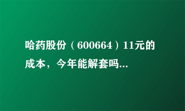哈药股份（600664）11元的成本，今年能解套吗？希望能详细帮忙分析分析，请高手指点。