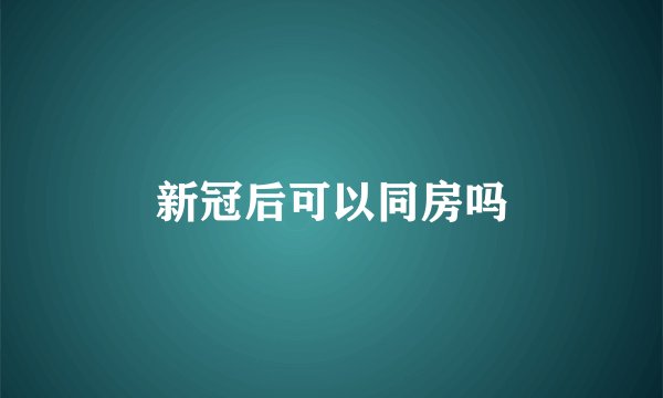 新冠后可以同房吗