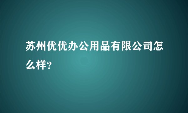 苏州优优办公用品有限公司怎么样？