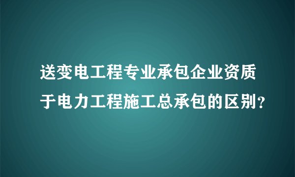 送变电工程专业承包企业资质于电力工程施工总承包的区别?
