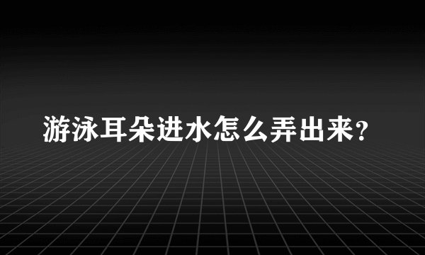 游泳耳朵进水怎么弄出来？