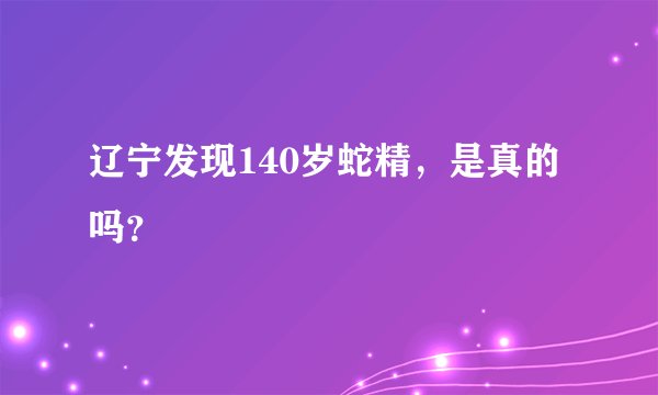 辽宁发现140岁蛇精，是真的吗？