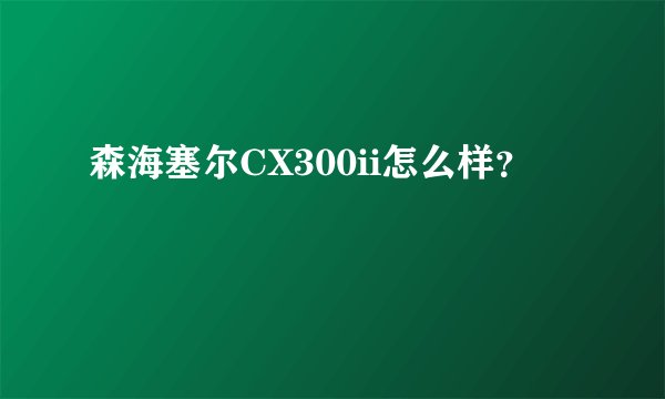 森海塞尔CX300ii怎么样？